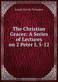 The Christian Graces: A Series of Lectures on 2 Peter I, 5-12