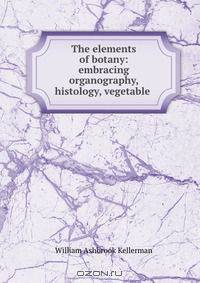 The elements of botany: embracing organography, histology, vegetable .