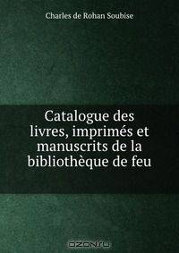 Catalogue des livres, imprimes et manuscrits de la bibliotheque de feu .