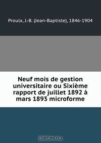 Neuf mois de gestion universitaire ou Sixieme rapport de juillet 1892 a mars 1893 microforme