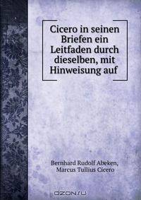 Cicero in seinen Briefen ein Leitfaden durch dieselben, mit Hinweisung auf .