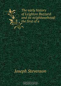 The early history of Leighton Buzzard and its neighbourhood: the first of a .