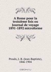 A Rome pour la troisieme fois ou Journal de voyage 1891-1892 microforme