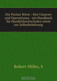 Die Pariser Borse : ihre Usancen und Operationen : ein Handbuch fur Handelshochschulen sowie zur Selbstbelehrung