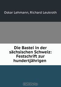 Die Bastei in der sachsischen Schweiz: Festschrift zur hundertjahrigen .