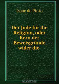 Der Jude fur die Religion, oder Kern der Beweisgrunde wider die .