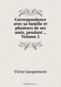 Correspondance avec sa famille et plusieurs de ses amis, pendant ., Volume 2