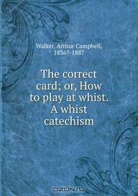 The correct card; or, How to play at whist. A whist catechism