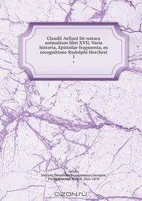 Claudii Aeliani De natura animalium libri XVII, Varia historia, Epistolae fragmenta, ex recognitione Rudolphi Hercheri