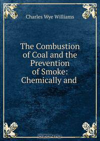 The Combustion of Coal and the Prevention of Smoke: Chemically and .