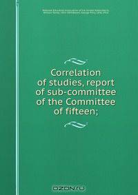 Correlation of studies, report of sub-committee of the Committee of fifteen;