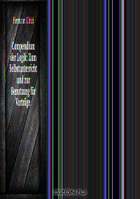 Compendium der Logik: Zum Selbstunterricht und zur Benutzung fur Vortrage .