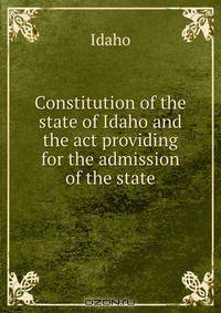 Constitution of the state of Idaho and the act providing for the admission of the state