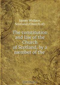 The constitution and law of the Church of Scotland, by a member of the .