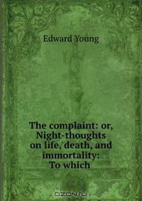 The complaint: or, Night-thoughts on life, death, and immortality: To which .