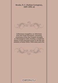 Collectanea evangelica; or, Selections from the Greek Testament, consisting of portions of the four Gospels arranged in chronological order, forming a connected history of the principal events in the life and ministry of Jesus Christ. With notes and a lex