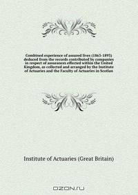 Combined experience of assured lives (1863-1893) deduced from the records contributed by companies in respect of assurances effected within the United Kingdom, as collected and arranged by the Institute of Actuaries and the Faculty of Actuaries in Scotlan