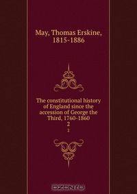 The constitutional history of England since the accession of George the Third, 1760-1860
