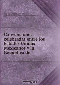 Convenciones celebradas entre los Estados Unidos Mexicanos y la Republica de .