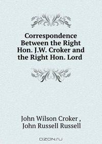 Correspondence Between the Right Hon. J.W. Croker and the Right Hon. Lord .