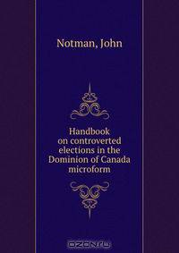 Handbook on controverted elections in the Dominion of Canada microform