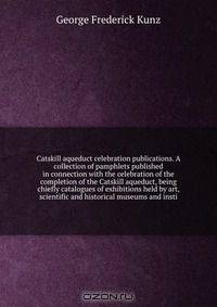 Catskill aqueduct celebration publications. A collection of pamphlets published in connection with the celebration of the completion of the Catskill aqueduct, being chiefly catalogues of exhibitions held by art, scientific and historical museums and insti