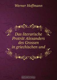 Das literarische Protrat Alexanders des Grossen in griechischen und .