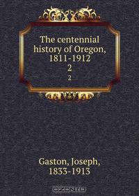 The centennial history of Oregon, 1811-1912