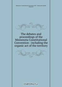 The debates and proceedings of the Minnesota Constitutional Convention : including the organic act of the territory