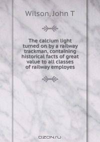 The calcium light turned on by a railway trackman, containing historical facts of great value to all classes of railway employes