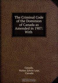 The Criminal Code of the Dominion of Canada as Amended in 1907: With .