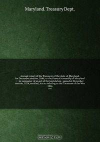 Annual report of the Treasurer of the state of Maryland, for December session, 1846, to the General Assembly of Maryland : in pursuance of an act of the Legislature, passed at December session, 1824, entitled, An act relating to the Treasurer of the Wes