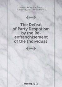 The Defeat of Party Despotism by the Re-enfranchisement of the Individual .