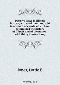 Decisive dates in Illinois history; a story of the state, told in a record of events which have determined the history of Illinois and of the nation; with thirty illustrations;