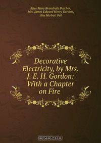 Decorative Electricity, by Mrs. J. E. H. Gordon: With a Chapter on Fire .