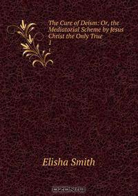 The Cure of Deism: Or, the Mediatorial Scheme by Jesus Christ the Only True .