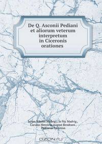 De Q. Asconii Pediani et aliorum veterum interpretum in Ciceronis orationes .