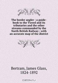 The border angler : a guide-book to the Tweed and its tributaries and the other streams commanded by the North British Railway ; with an accurate map of the district