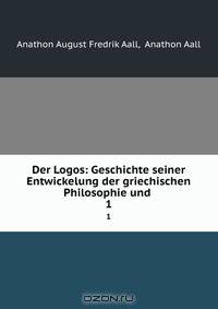 Der Logos: Geschichte seiner Entwickelung der griechischen Philosophie und .