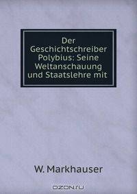 Der Geschichtschreiber Polybius: Seine Weltanschauung und Staatslehre mit .