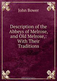 Description of the Abbeys of Melrose, and Old Melrose,: With Their Traditions.