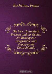 Die freie Hansestadt Bremen und ihr Gebiet, ein Beitrag zur Geographie und Topographie Deutschlands