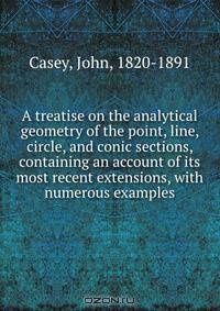 A treatise on the analytical geometry of the point, line, circle, and conic sections, containing an account of its most recent extensions, with numerous examples