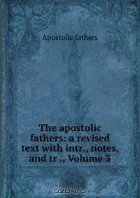 The apostolic fathers: a revised text with intr., notes, and tr ., Volume 3