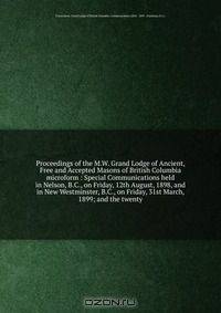 Proceedings of the M.W. Grand Lodge of Ancient, Free and Accepted Masons of British Columbia microform : Special Communications held in Nelson, B.C., on Friday, 12th August, 1898, and in New Westminster, B.C., on Friday, 31st March, 1899; and the twenty