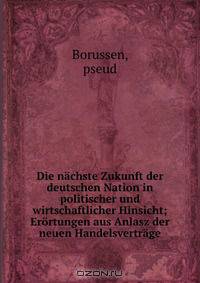 Die nachste Zukunft der deutschen Nation in politischer und wirtschaftlicher Hinsicht; Erortungen aus Anlasz der neuen Handelsvertrage