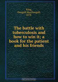 The battle with tuberculosis and how to win it; a book for the patient and his friends