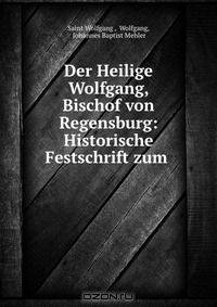 Der Heilige Wolfgang, Bischof von Regensburg: Historische Festschrift zum .