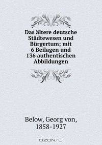 Das altere deutsche Stadtewesen und Burgertum; mit 6 Beilagen und 136 authentischen Abbildungen