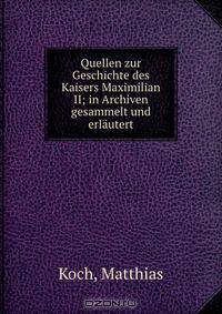 Quellen zur Geschichte des Kaisers Maximilian II; in Archiven gesammelt und erlautert